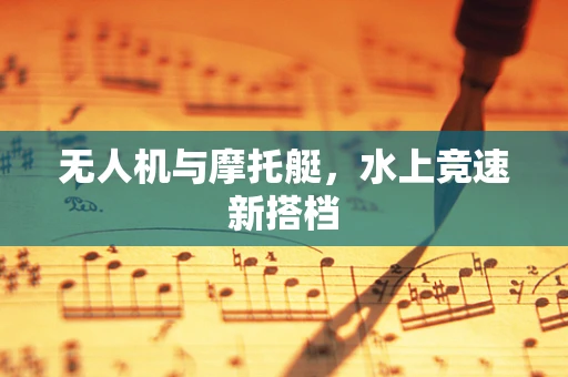 无人机与摩托艇，水上竞速新搭档