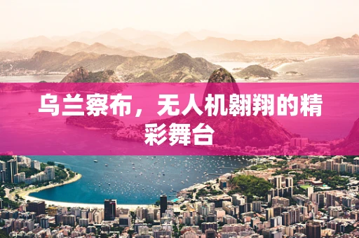乌兰察布，无人机翱翔的精彩舞台