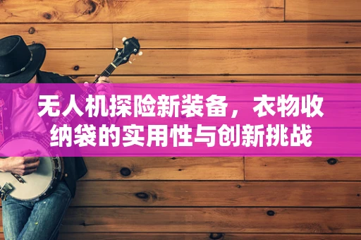 无人机探险新装备，衣物收纳袋的实用性与创新挑战