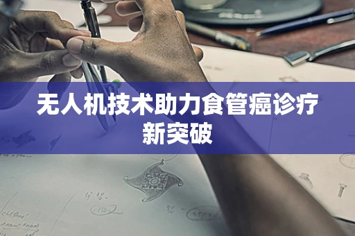无人机技术助力食管癌诊疗新突破