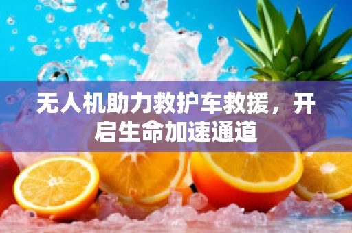 无人机助力救护车救援，开启生命加速通道