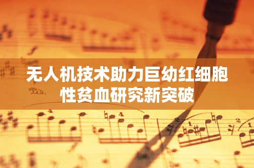 无人机技术助力巨幼红细胞性贫血研究新突破