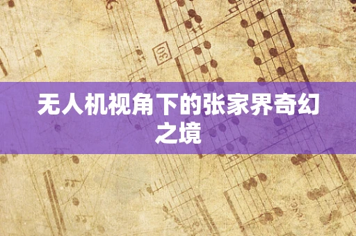 无人机视角下的张家界奇幻之境
