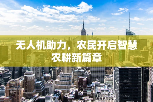 无人机助力，农民开启智慧农耕新篇章