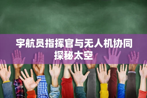 宇航员指挥官与无人机协同探秘太空