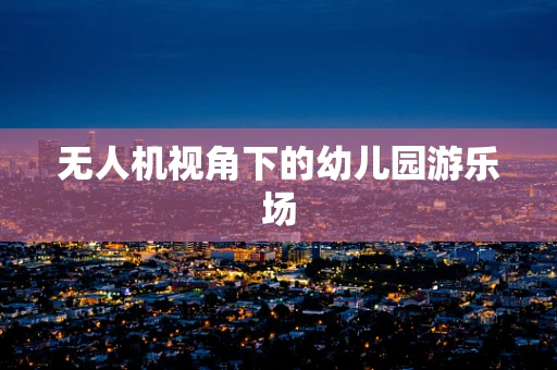 无人机视角下的幼儿园游乐场