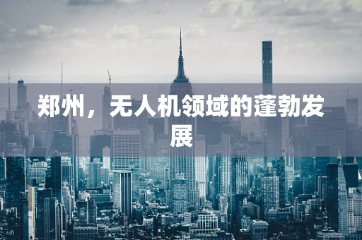 郑州，无人机领域的蓬勃发展