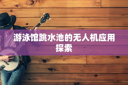 游泳馆跳水池的无人机应用探索