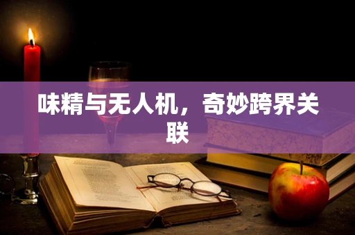 味精与无人机，奇妙跨界关联