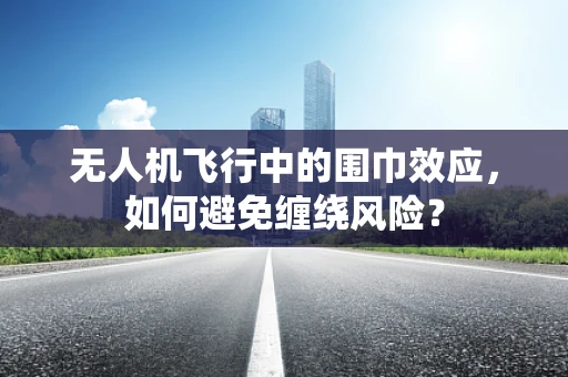 无人机飞行中的围巾效应，如何避免缠绕风险？