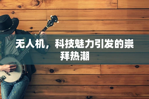 无人机，科技魅力引发的崇拜热潮