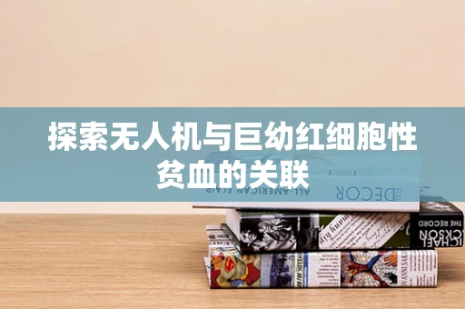 探索无人机与巨幼红细胞性贫血的关联