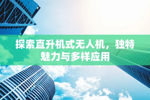 探索直升机式无人机，独特魅力与多样应用