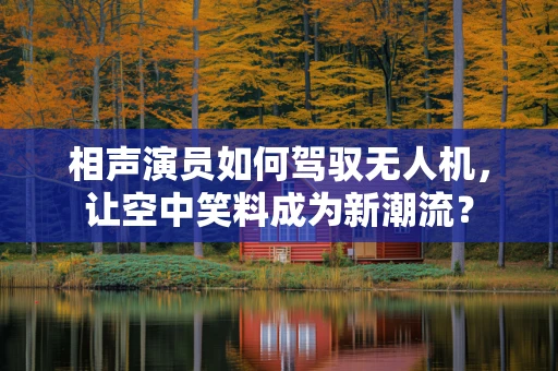 相声演员如何驾驭无人机，让空中笑料成为新潮流？