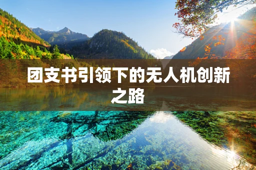 团支书引领下的无人机创新之路