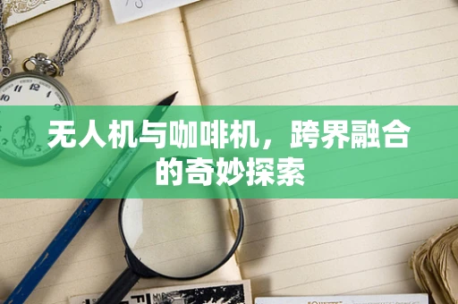 无人机与咖啡机，跨界融合的奇妙探索