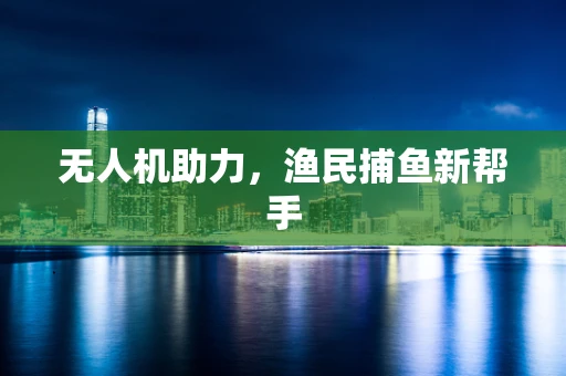 无人机助力，渔民捕鱼新帮手