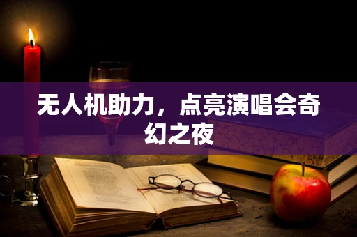 无人机助力，点亮演唱会奇幻之夜