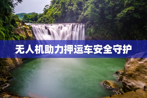 无人机助力押运车安全守护