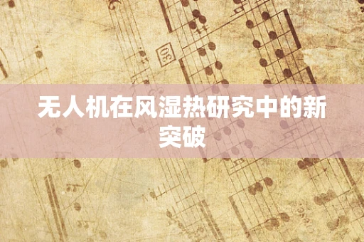 无人机在风湿热研究中的新突破