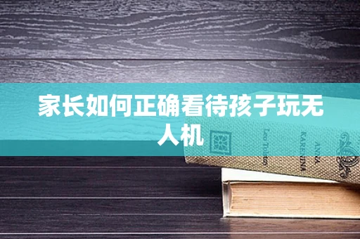 家长如何正确看待孩子玩无人机