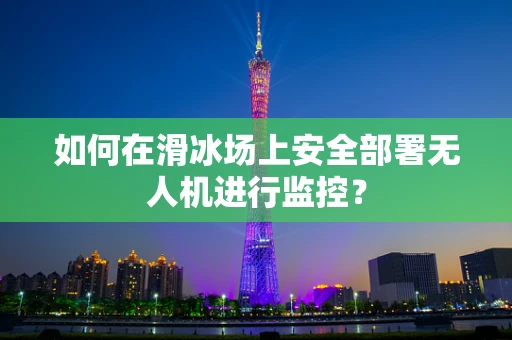 如何在滑冰场上安全部署无人机进行监控？