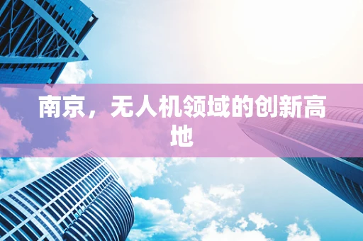 南京，无人机领域的创新高地