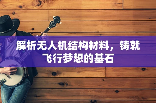 解析无人机结构材料，铸就飞行梦想的基石