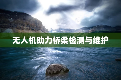 无人机助力桥梁检测与维护
