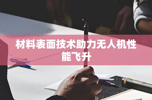 材料表面技术助力无人机性能飞升