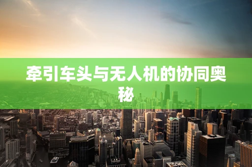 牵引车头与无人机的协同奥秘
