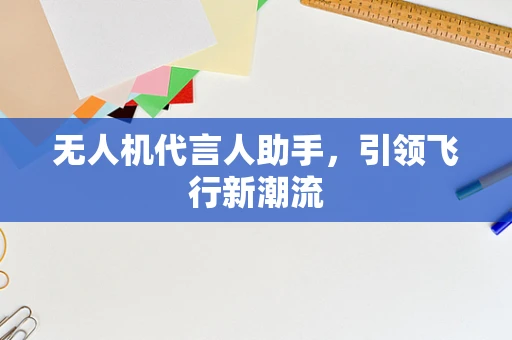 无人机代言人助手，引领飞行新潮流