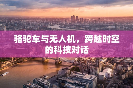 骆驼车与无人机，跨越时空的科技对话