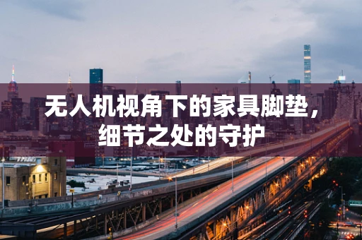 无人机视角下的家具脚垫，细节之处的守护