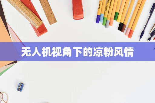无人机视角下的凉粉风情