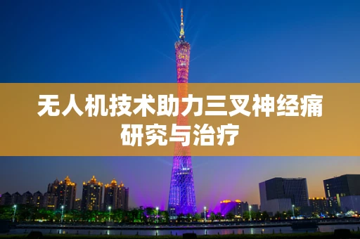 无人机技术助力三叉神经痛研究与治疗