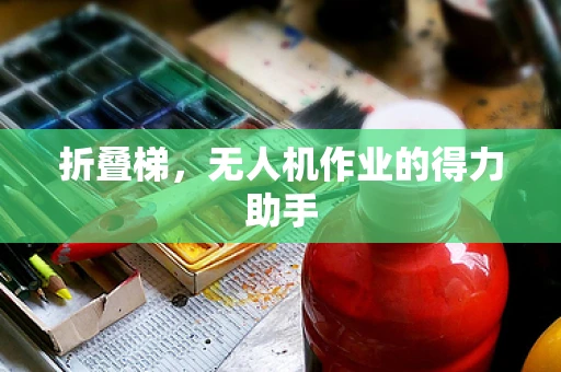 折叠梯，无人机作业的得力助手
