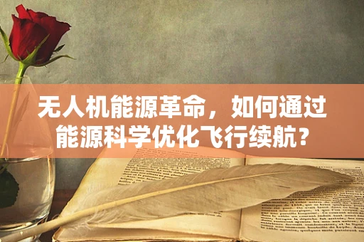 无人机能源革命，如何通过能源科学优化飞行续航？