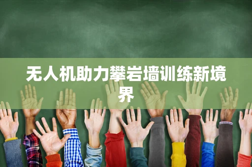 无人机助力攀岩墙训练新境界