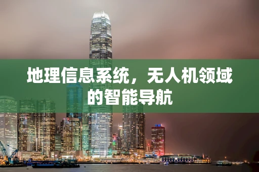 地理信息系统，无人机领域的智能导航
