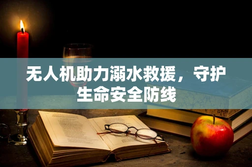 无人机助力溺水救援，守护生命安全防线
