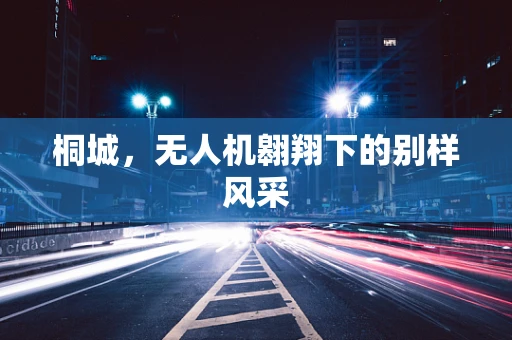 桐城，无人机翱翔下的别样风采