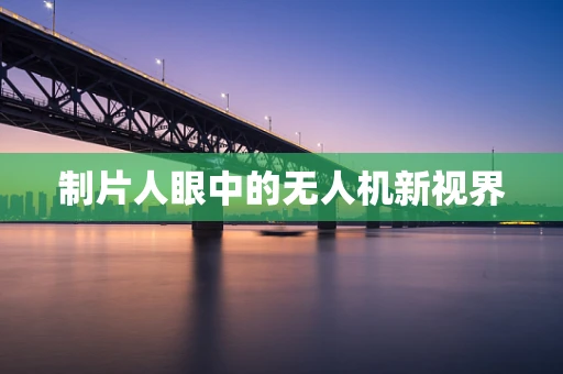 制片人眼中的无人机新视界