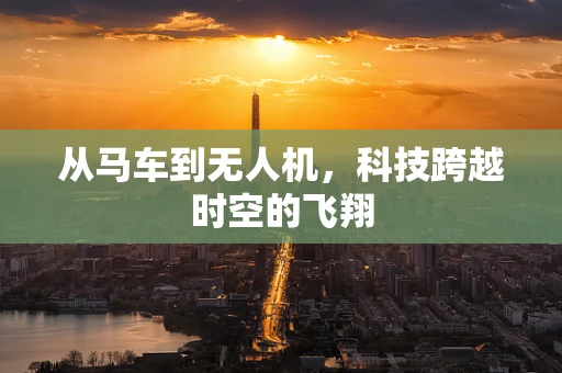 从马车到无人机，科技跨越时空的飞翔