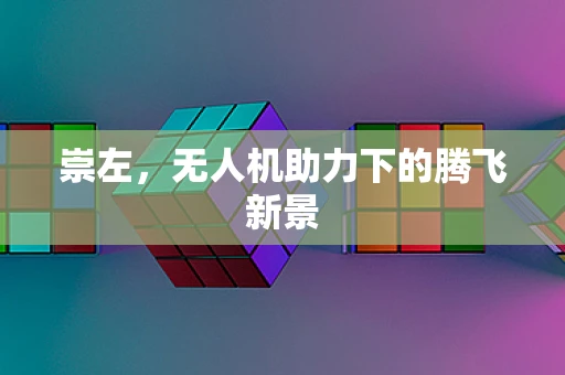 崇左，无人机助力下的腾飞新景