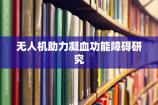 无人机助力凝血功能障碍研究