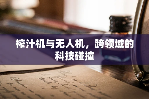 榨汁机与无人机，跨领域的科技碰撞