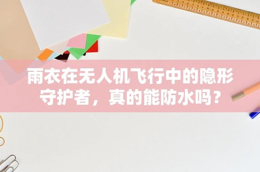 雨衣在无人机飞行中的隐形守护者，真的能防水吗？