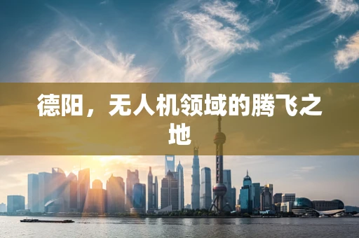 德阳，无人机领域的腾飞之地