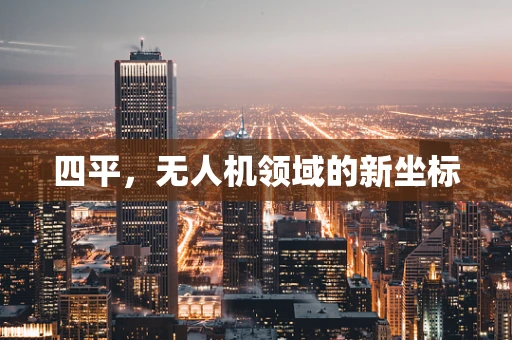 四平，无人机领域的新坐标